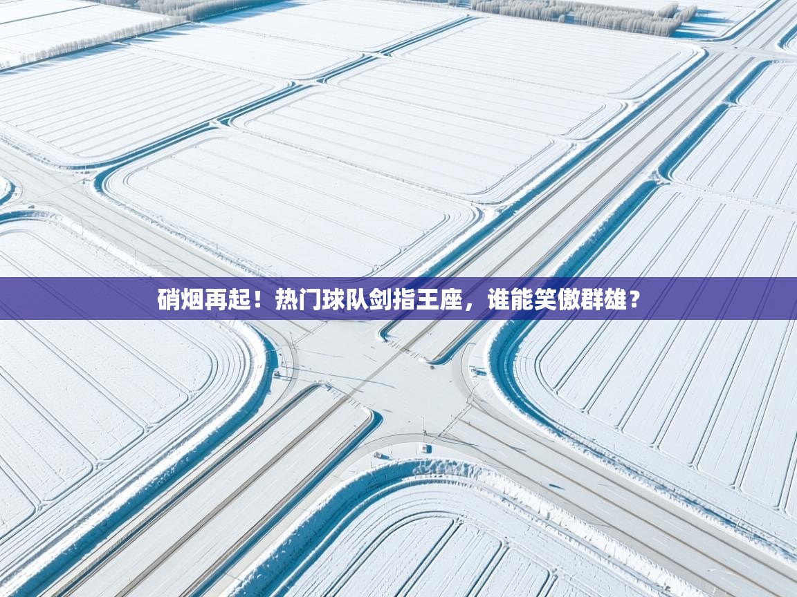 硝烟再起!热门球队剑指王座,谁能笑傲群雄? 第2张